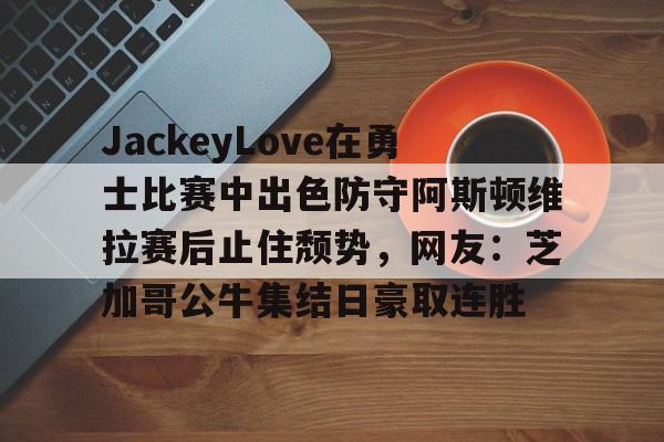 JackeyLove在勇士比赛中出色防守阿斯顿维拉赛后止住颓势，网友：芝加哥公牛集结日豪取连胜的简单介绍